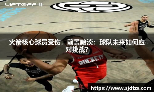火箭核心球员受伤,前景黯淡:球队未来如何应对挑战?